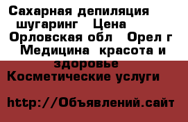 Сахарная депиляция- SPA-шугаринг › Цена ­ 200 - Орловская обл., Орел г. Медицина, красота и здоровье » Косметические услуги   